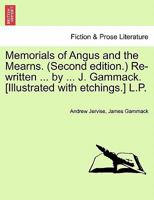 Memorials of Angus and the Mearns. (Second edition.) Re-written ... by ... J. Gammack. [Illustrated with etchings.] L.P. 1241125643 Book Cover