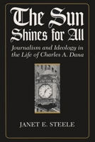 The Sun Shines for All: Journalism and Ideology in the Life of Charles A. Dana 0815625790 Book Cover
