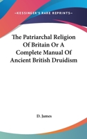 The Patriarchal Religion of Britain: Or, a Complete Manual of Ancient British Druidism 1428612289 Book Cover