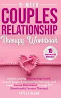 8-Week Couples Relationship Therapy Workbook: Achieve Lasting Relationship Health, Unlock Deeper Emotional Connections, and Foster Secure Attachment through EFT (Emotionally Focused Therapy) 1962795144 Book Cover