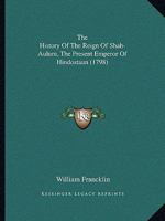 The history of the reign of Shah-Aulum, the present emperor of Hindostaun. Containing the transactions of the court of Delhi, and the neighbouring ... geographical and topographical observations o 1170658598 Book Cover