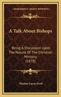 A Talk About Bishops: Being a Discussion Upon the Nature of the Christian Ministry 0469768150 Book Cover