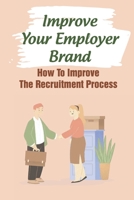 Improve Your Employer Brand: How To Improve The Recruitment Process: A Great Place To Work B09B1WSJVR Book Cover