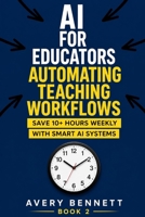 AI FOR EDUCATORS AUTOMATING TEACHING WORKFLOWS: Save 10+ Hours Weekly with Smart AI Systems (AI for Teachers: Save Time & Build Income with AI) B0GYWMRXY1 Book Cover