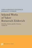 Selected Works of Yakov Borisovich Zeldovich: Particles, Nuclei and the Universe (Selected Works of Yakov Borisovich Zeldovich, Vol 2) 0691600473 Book Cover