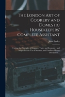 The London art of Cookery and Domestic Housekeepers' Complete Assistant: Uniting the Principles of Elegance, Taste, and Economy: and Adapted to the ... and Families of Every Description ... 1016731965 Book Cover