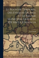 Le Pouvoir Temporel Des Eveques de Bale Et Le Regime Municipal Depuis Le XIII Siecle Jusgu'a La - Scholar's Choice Edition 1022127713 Book Cover