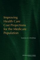Improving Health Care Cost Projections for the Medicare Population: Summary of a Workshop 0309159768 Book Cover