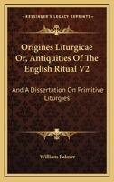 Origines Liturgicae Or, Antiquities Of The English Ritual V2: And A Dissertation On Primitive Liturgies 1163117013 Book Cover