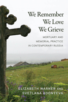 We Remember, We Love, We Grieve: Mortuary and Memorial Practice in Contemporary Russia 0299330702 Book Cover
