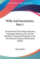Wills And Inventories, Part 1: Illustrative Of The History, Manners, Language, Statistics, Etc., Of The Northern Counties Of England, From The Eleventh Century Downwards 1165163799 Book Cover