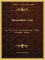 Indian Action Songs: A Collection Of Descriptive Songs Of The Chippewa Indians 1425493653 Book Cover