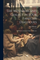 The Westmorland Dialect in Four Familiar Dialogues: In Which an Attempt is Made to Illustrate 1022094505 Book Cover