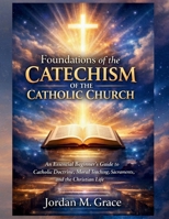 Foundations of the Catechism of the Catholic Church: An Essential Beginner’s Guide to Catholic Doctrine, Moral Teaching, Sacraments, and the Christian Life B0G8CTKJYS Book Cover