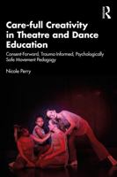 Care-full Creativity in Theatre and Dance Education: Consent-Forward, Trauma-Informed, Psychologically Safe Movement Pedagogy 103297950X Book Cover