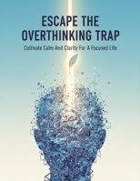 Escape The Overthinking Trap: Cultivate Calm And Clarity For A Focused Life B0HG9QXKVW Book Cover