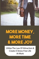 More Money, More Time & More Joy: Utilize The Law Of Attraction & Create A Stress-Free Life At Work: Powerful Processes To Make Every Work Day Feel Much Better B09DJ7RHST Book Cover