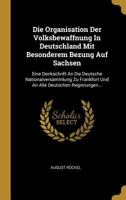 Die Organisation Der Volksbewaffnung in Deutschland Mit Besonderem Bezung Auf Sachsen: Eine Denkschrift an Die Deutsche Nationalversammlung Zu Frankfurt Und an Alle Deutschen Regierungen... 0341597783 Book Cover