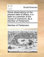 Some Observations on the Present State of Affairs in a Letter to a Member of the House of Commons 117062491X Book Cover
