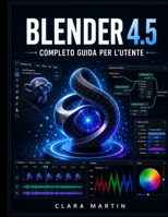 BLENDER 4.5 COMPLETO GUIDA PER L'UTENTE: Manuale passo passo per la modellazione 3D, l'animazione, il rendering e i nodi geometrici nell'ultima versione LTS. (Italian Edition) B0HC2611TQ Book Cover