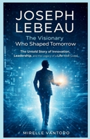 Joseph Lebeau: The Visionary Who Shaped Tomorrow: The Untold Story of Innovation, Leadership, and the Legacy of a Life Well-Lived B0GR4YG78Q Book Cover
