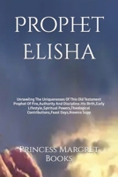 Prophet Elisha: Unraveling The Uniquenesses Of This Old Testament Prophet Of Fire, Authority And Discipline.His Birth, Early Lifestyle B0CR9L3VCV Book Cover