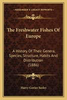 The Freshwater Fishes Of Europe: A History Of Their Genera, Species, Structure, Habits And Distribution 1167237242 Book Cover