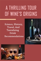 A Thrilling Tour Of Wine's Origins: Science, History, Travel, And Tantalizing Drink Recommendations: How To Seeking Out Unusual And Obscure Wines Everywhere You Go B098W8QJ3L Book Cover