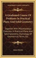 A Graduated Course Of Problems In Practical Plane And Solid Geometry: Together With Miscellaneous Exercises In Practical Plane And Solid Geometry; Etymology Of Geometrical Terms, Etc. 0548286043 Book Cover