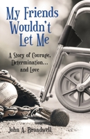 My Friends Wouldn't Let Me: A Story of Courage, Determination . . . and Love 1489723714 Book Cover