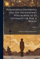 Philosophia Definitiva Hoc Est Definitiones Philosophicae Ex Systemate Lib. Bar. A Wolff: In Vnvm Collectae Svccinctis Observationibvs Exemplisqve ... Nonnvllis Exceptionibvs Vindicatae, Volume 2 124715338X Book Cover