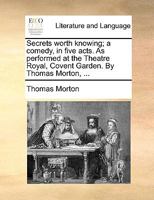 Secrets worth knowing; a comedy, in five acts. As performed at the Theatre Royal, Covent Garden. By Thomas Morton, ... 1140654403 Book Cover