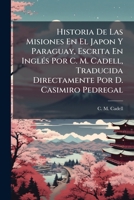 Historia De Las Misiones En El Japon Y Paraguay, Escrita En InglÃ(c)s Por C. M. Cadell, Traducida Directamente Por D. Casimiro Pedregal (Spanish Edition) 1024331733 Book Cover