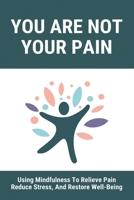 You Are Not Your Pain: Using Mindfulness To Relieve Pain, Reduce Stress, And Restore Well-Being: Self Cognitive Behavioral Therapy B091F5QH4N Book Cover