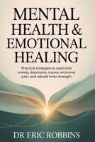Mental Health & Emotional Healing: Practical Strategies to Overcome Anxiety, Depression, Trauma, Emotional Pain, and Rebuild Inner Strength B0GG4Z52V4 Book Cover