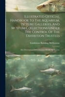 Illustrated Official Handbook To The Aquarium, Picture Galleries, And Museum Collections Under The Control Of The Exhibition Trustees: Also Descriptio 1022283707 Book Cover