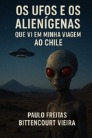 Os UFOs e os Alienígenas que vi em minha viagem ao Chile: Eles eram altos, esguios, pele acinzentada, cabeças enormes sem cabelos, grandes olhos ... por telepatia (Portuguese Edition) B0FR5F1WT2 Book Cover