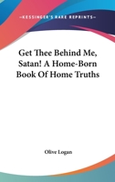 Get thee behind me, Satan! A homeborn book of hometruths, by Olive Logan (Mrs. Wirt Sikes). 1113737875 Book Cover