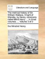 The metrical history of Sir William Wallace, Knight of Ellerslie, by Henry, commonly called Blind Harry: ... In three volumes. ... Volume 3 of 3 1170587895 Book Cover