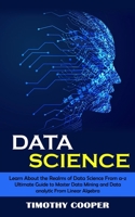 Data Science: Learn About the Realms of Data Science From a-z (Ultimate Guide to Master Data Mining and Data-analytic From Linear Al 1998901351 Book Cover