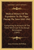 Medical History Of The Expedition To The Niger, During The Years 1841-1842: Comprising An Account Of The Fever Which Led To Its Abrupt Termination 1165485664 Book Cover
