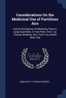 Considerations On the Medicinal Use of Factitious Airs: And On the Manner of Obtaining Them in Large Quantities. in Two Parts. Part I. by Thomas Beddoes, M.D. Part Ii. by James Watt, Esq 1017657149 Book Cover