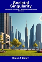 Societal Singularity: Posthuman Cultures in a Technologically Ascendent Existence B0DWLJ7CCV Book Cover