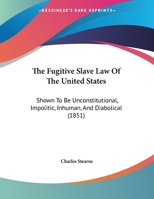 The Fugitive Slave Law Of The United States: Shown To Be Unconstitutional, Impolitic, Inhuman, And Diabolical 1166274373 Book Cover