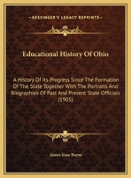 Educational History of Ohio; A History of Its Progress Since the Formation of the State, Together with the Portraits and Biographies of Past and Present State Officials 1344243282 Book Cover