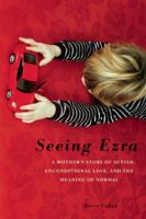 Seeing Ezra: A Mother's Story of Autism, Unconditional Love, and the Meaning of Normal 1580054331 Book Cover