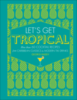Let's Get Tropical: More than 60 Cocktail Recipes from Caribbean Classics to Modern Tiki Drinks 1465484299 Book Cover
