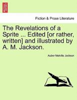 The Revelations of a Sprite ... Edited [or rather, written] and illustrated by A. M. Jackson. 1241200319 Book Cover