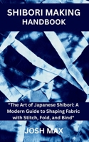 SHIBORI MAKING HANDBOOK: "The Art of Japanese Shibori: A Modern Guide to Shaping Fabric with Stitch, Fold, and Bind" B0FTB5XN1V Book Cover