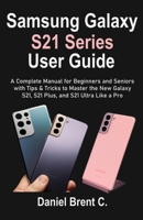 Samsung Galaxy S21 Series User Guide: A Complete Manual for Beginners and Seniors with Tips & Tricks to Master the New Galaxy S21, S21 Plus, and S21 Ultra Like a Pro B08TZBTXHM Book Cover